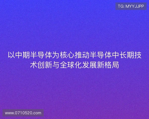 以中期半导体为核心推动半导体中长期技术创新与全球化发展新格局